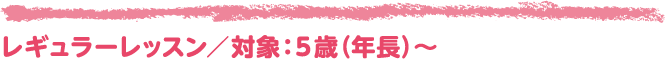レギュラーレッスン/対象:5歳(年長)〜