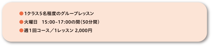 ●1クラス5名程度のグループレッスン●火曜日【年少】15時から17時の間(50分間)●週1回コース/1レッスン 2,000円