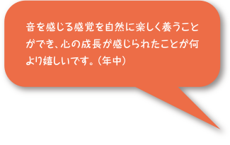 音を感じる感覚を自然に楽しく養うことができ、心の成長が感じられたことが何より嬉しいです。(年中)