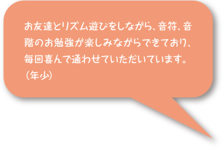お友達とリズム遊びをしながら、音符、音階のお勉強が楽しみながらできており、毎回喜んで通わせていただいています。(年少)