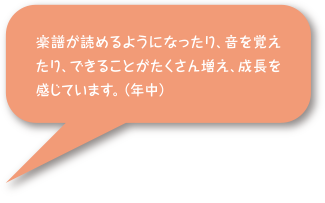 楽譜が読めるようになったり、音を覚えたり、出来ることがたくさん増え、成長を感じています。 (年中)
